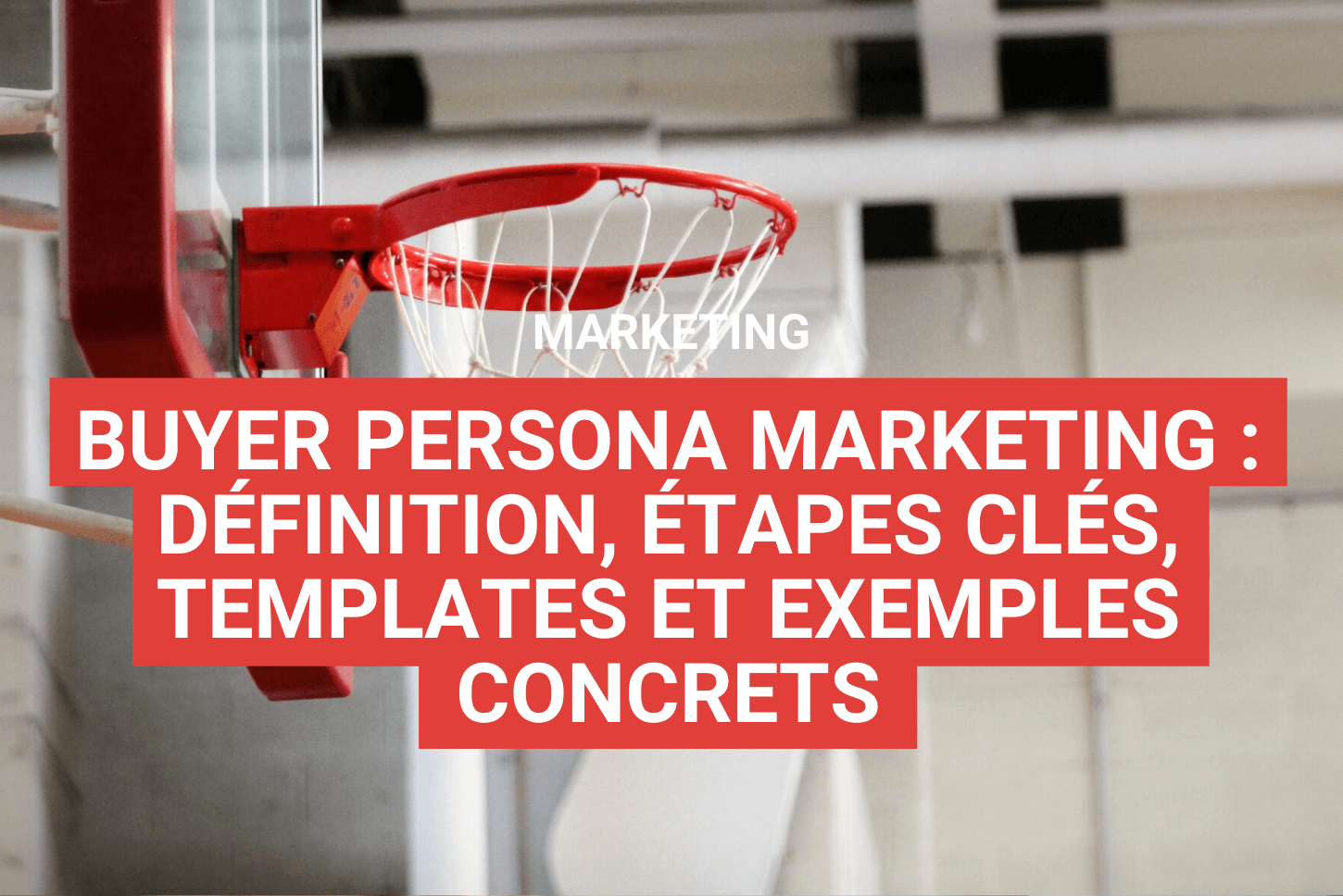 Buyer persona marketing : définition, étapes clés, templates et exemples concrets
